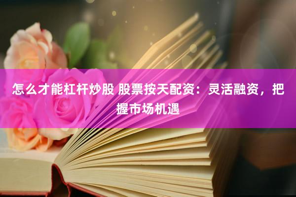 怎么才能杠杆炒股 股票按天配资：灵活融资，把握市场机遇