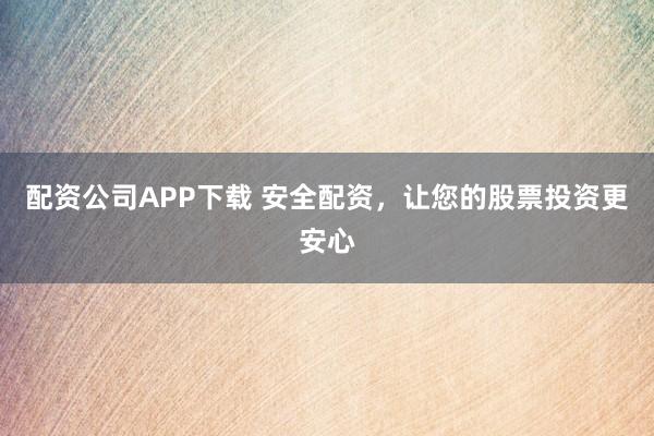 配资公司APP下载 安全配资，让您的股票投资更安心