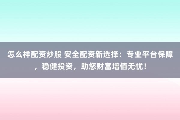 怎么样配资炒股 安全配资新选择：专业平台保障，稳健投资，助您财富增值无忧！