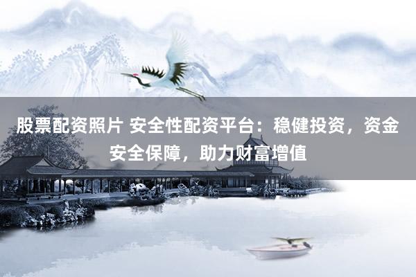 股票配资照片 安全性配资平台：稳健投资，资金安全保障，助力财富增值