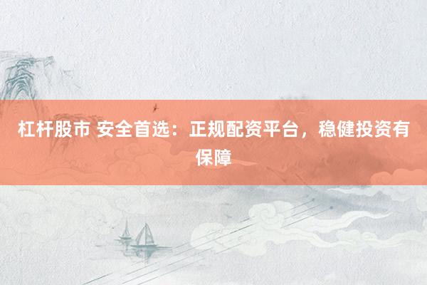 杠杆股市 安全首选：正规配资平台，稳健投资有保障