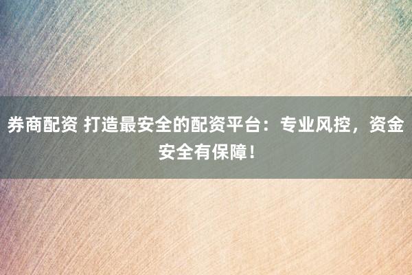 券商配资 打造最安全的配资平台：专业风控，资金安全有保障！