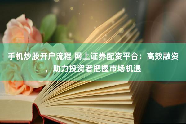 手机炒股开户流程 网上证券配资平台：高效融资，助力投资者把握市场机遇