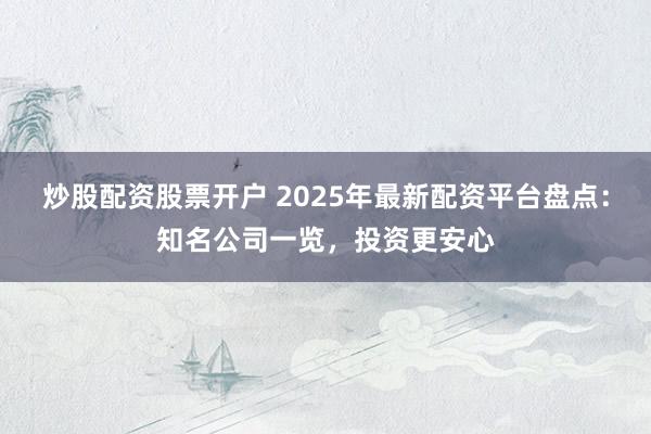炒股配资股票开户 2025年最新配资平台盘点：知名公司一览，投资更安心