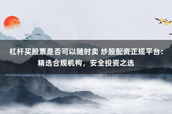 杠杆买股票是否可以随时卖 炒股配资正规平台：精选合规机构，安全投资之选
