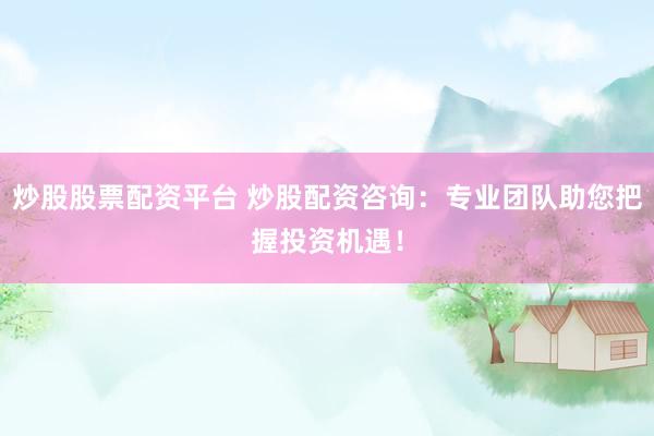 炒股股票配资平台 炒股配资咨询：专业团队助您把握投资机遇！