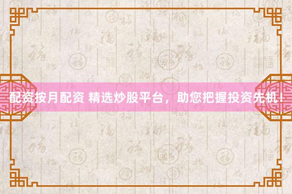 配资按月配资 精选炒股平台，助您把握投资先机！