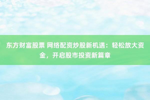东方财富股票 网络配资炒股新机遇：轻松放大资金，开启股市投资新篇章