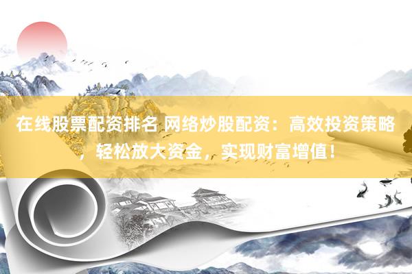 在线股票配资排名 网络炒股配资：高效投资策略，轻松放大资金，实现财富增值！