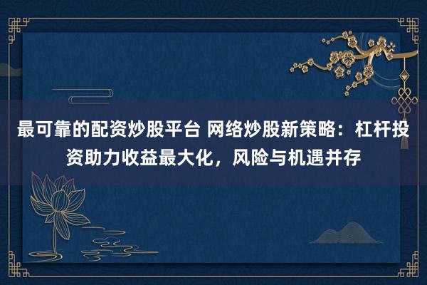 最可靠的配资炒股平台 网络炒股新策略：杠杆投资助力收益最大化，风险与机遇并存