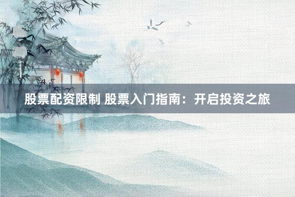 股票配资限制 股票入门指南：开启投资之旅