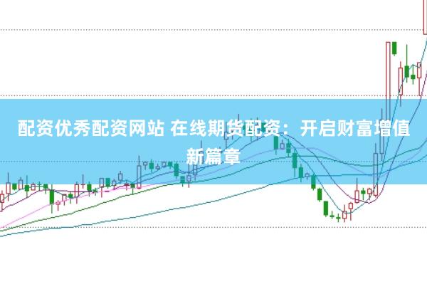 配资优秀配资网站 在线期货配资：开启财富增值新篇章