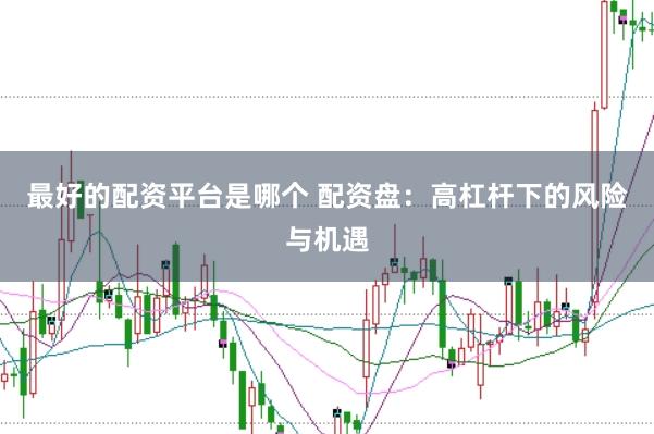 最好的配资平台是哪个 配资盘：高杠杆下的风险与机遇
