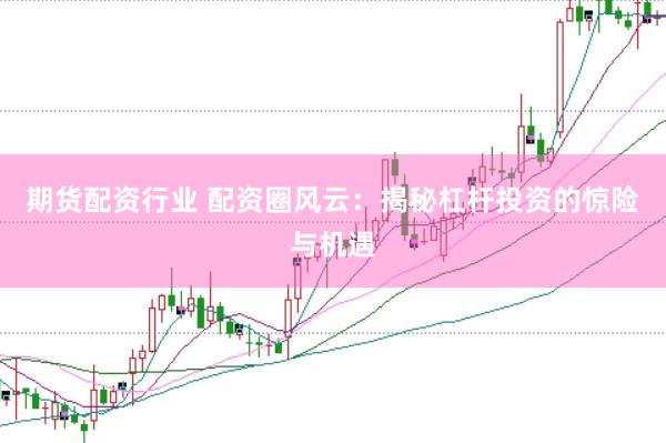 期货配资行业 配资圈风云：揭秘杠杆投资的惊险与机遇