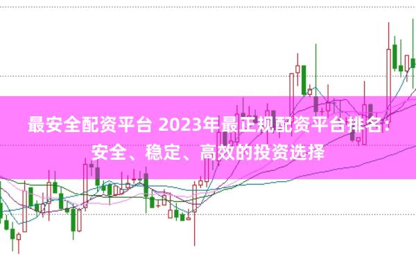 最安全配资平台 2023年最正规配资平台排名：安全、稳定、高效的投资选择