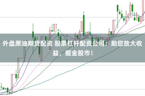 外盘原油期货配资 股票杠杆配资公司：助您放大收益，掘金股市！