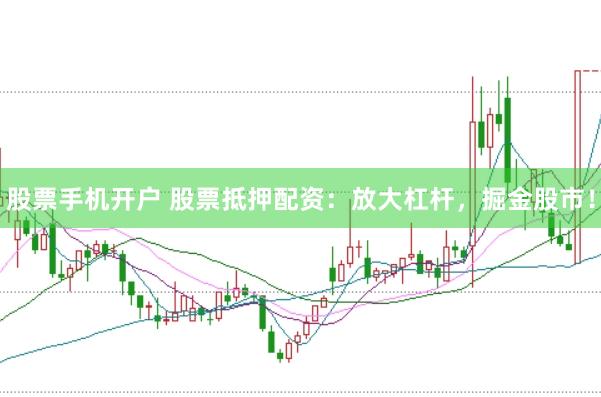 股票手机开户 股票抵押配资：放大杠杆，掘金股市！