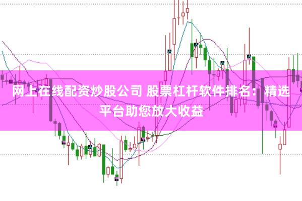网上在线配资炒股公司 股票杠杆软件排名：精选平台助您放大收益