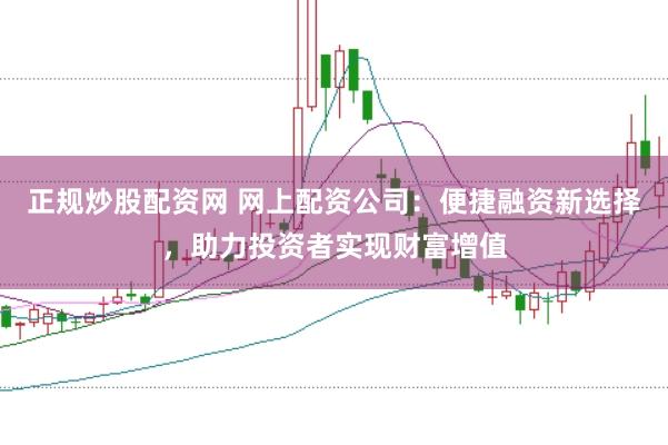 正规炒股配资网 网上配资公司：便捷融资新选择，助力投资者实现财富增值