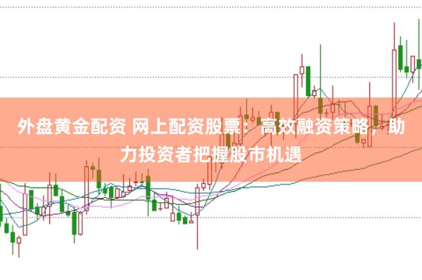 外盘黄金配资 网上配资股票：高效融资策略，助力投资者把握股市机遇