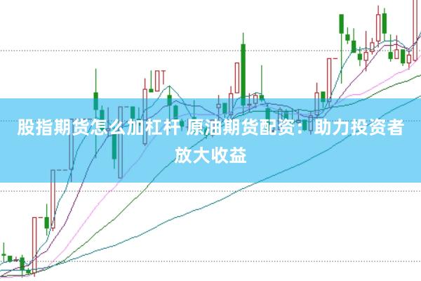 股指期货怎么加杠杆 原油期货配资：助力投资者放大收益
