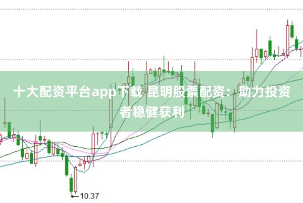 十大配资平台app下载 昆明股票配资：助力投资者稳健获利