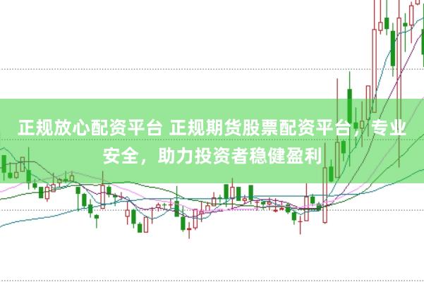 正规放心配资平台 正规期货股票配资平台，专业安全，助力投资者稳健盈利