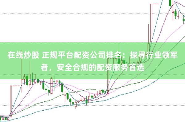 在线炒股 正规平台配资公司排名：探寻行业领军者，安全合规的配资服务首选