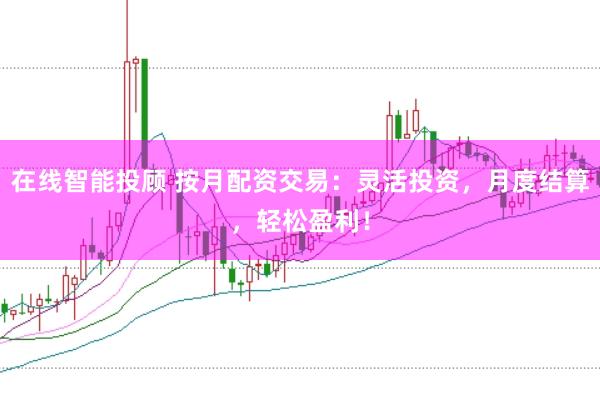 在线智能投顾 按月配资交易：灵活投资，月度结算，轻松盈利！