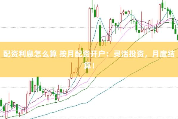 配资利息怎么算 按月配资开户：灵活投资，月度结算！