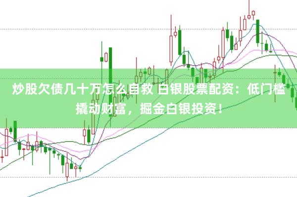 炒股欠债几十万怎么自救 白银股票配资：低门槛撬动财富，掘金白银投资！