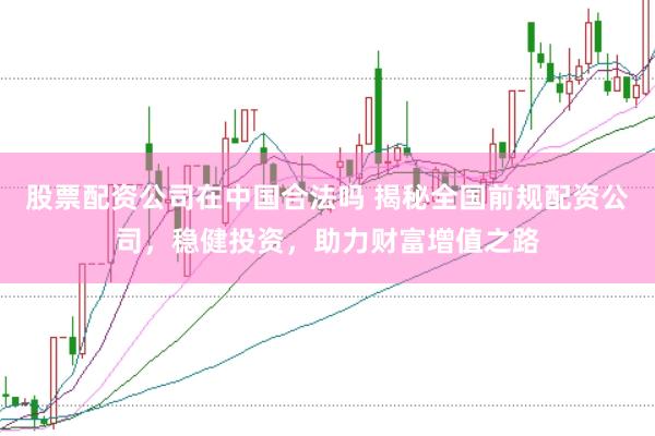 股票配资公司在中国合法吗 揭秘全国前规配资公司，稳健投资，助力财富增值之路