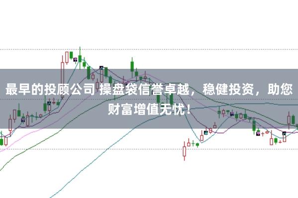 最早的投顾公司 操盘袋信誉卓越，稳健投资，助您财富增值无忧！