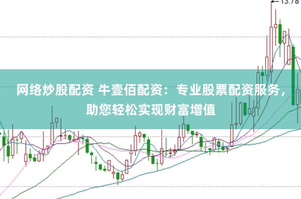 网络炒股配资 牛壹佰配资：专业股票配资服务，助您轻松实现财富增值