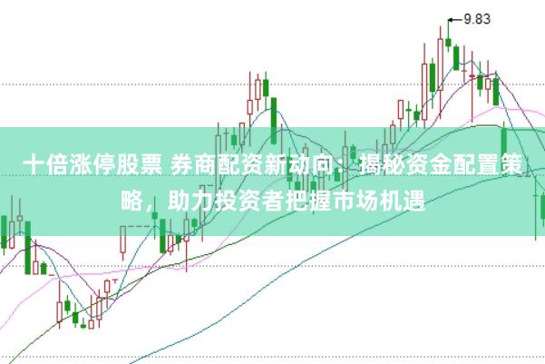 十倍涨停股票 券商配资新动向：揭秘资金配置策略，助力投资者把握市场机遇