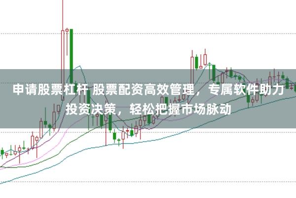 申请股票杠杆 股票配资高效管理，专属软件助力投资决策，轻松把握市场脉动