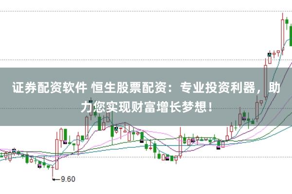 证券配资软件 恒生股票配资：专业投资利器，助力您实现财富增长梦想！