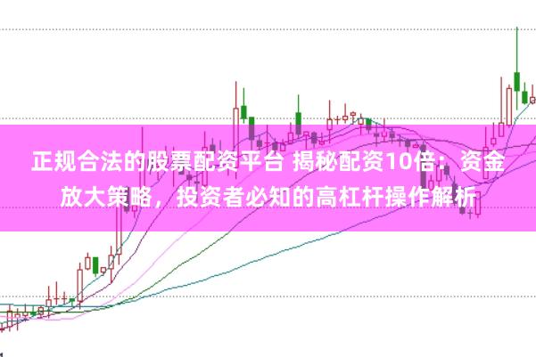 正规合法的股票配资平台 揭秘配资10倍：资金放大策略，投资者必知的高杠杆操作解析