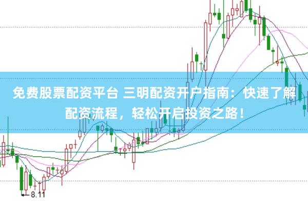 免费股票配资平台 三明配资开户指南：快速了解配资流程，轻松开启投资之路！