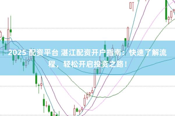 2025 配资平台 湛江配资开户指南：快速了解流程，轻松开启投资之路！
