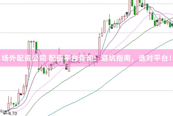 场外配资公司 配资平台查询：避坑指南，选对平台！