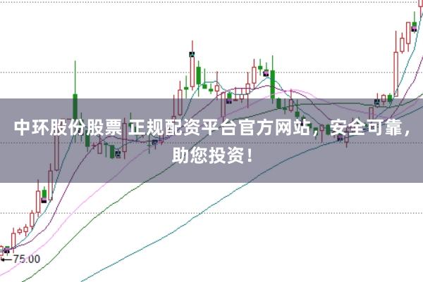 中环股份股票 正规配资平台官方网站，安全可靠，助您投资！