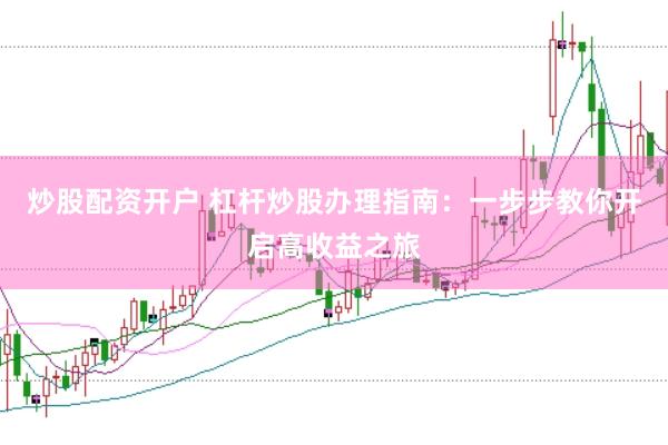 炒股配资开户 杠杆炒股办理指南：一步步教你开启高收益之旅