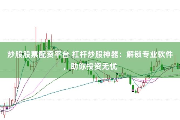 炒股股票配资平台 杠杆炒股神器：解锁专业软件，助你投资无忧
