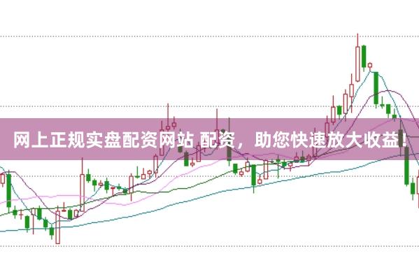 网上正规实盘配资网站 配资，助您快速放大收益！