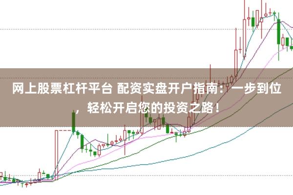 网上股票杠杆平台 配资实盘开户指南：一步到位，轻松开启您的投资之路！