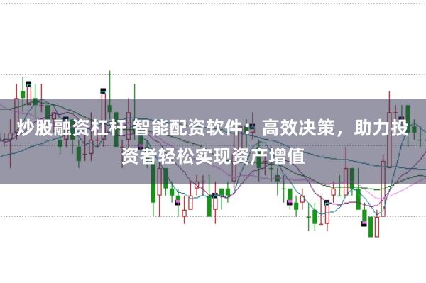 炒股融资杠杆 智能配资软件：高效决策，助力投资者轻松实现资产增值