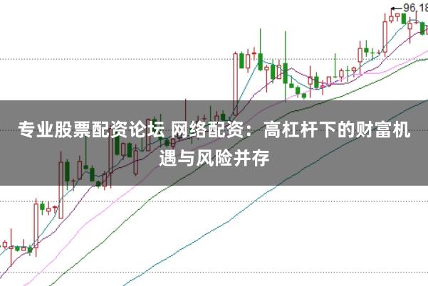 专业股票配资论坛 网络配资：高杠杆下的财富机遇与风险并存