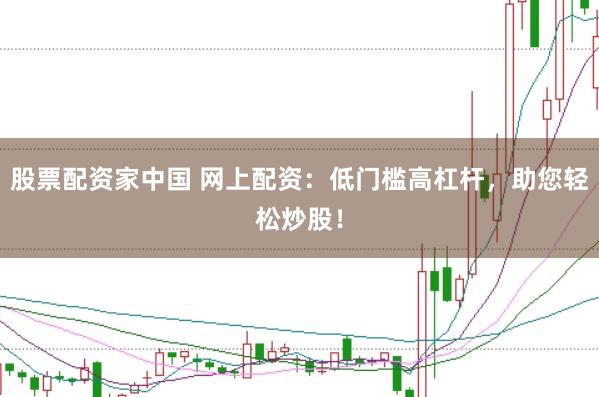 股票配资家中国 网上配资：低门槛高杠杆，助您轻松炒股！