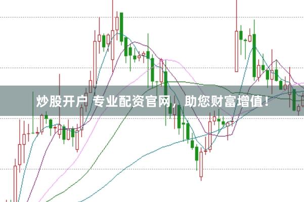 炒股开户 专业配资官网，助您财富增值！